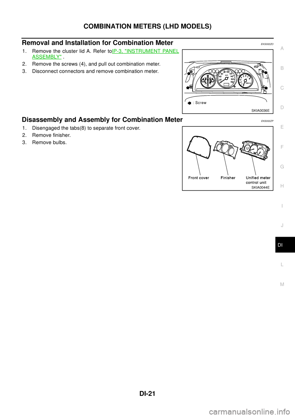 NISSAN X-TRAIL 2003  Electronic Repair Manual COMBINATION METERS (LHD MODELS)
DI-21
C
D
E
F
G
H
I
J
L
MA
B
DI
Removal and Installation for Combination MeterEKS002ZO
1. Remove the cluster lid A. Refer toIP-3, "INSTRUMENT PANEL
ASSEMBLY".
2. Remove