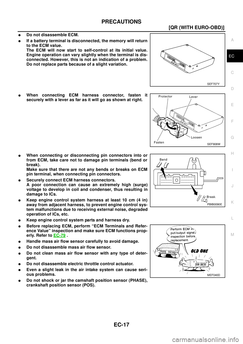 NISSAN X-TRAIL 2003  Electronic Repair Manual PRECAUTIONS
EC-17
[QR (WITH EURO-OBD)]
C
D
E
F
G
H
I
J
K
L
MA
EC
lDo not disassemble ECM.
lIf a battery terminal is disconnected, the memory will return
to the ECM value.
The ECM will now start to sel