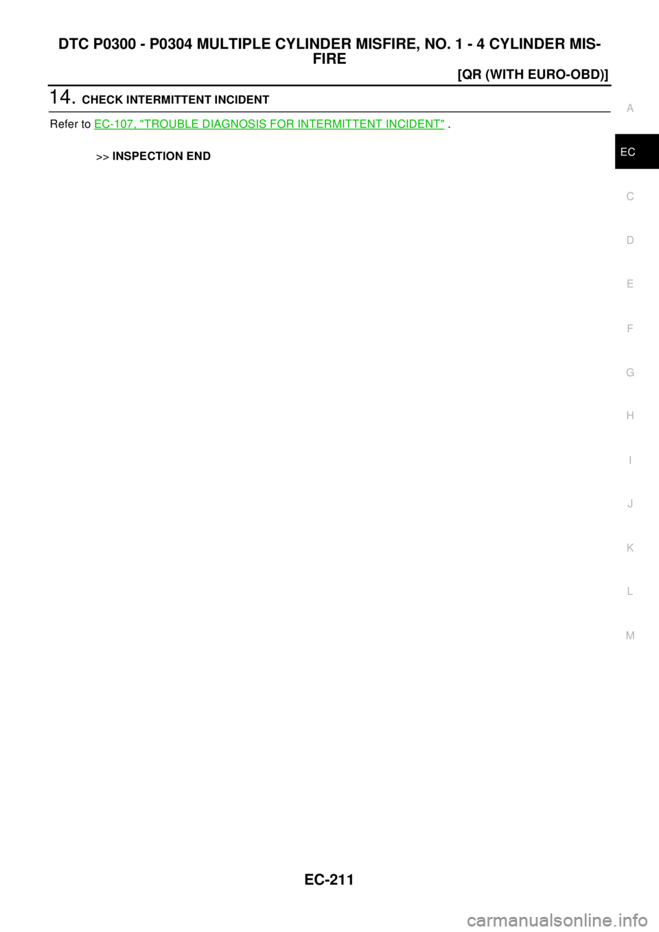 NISSAN X-TRAIL 2003  Electronic Repair Manual DTC P0300 - P0304 MULTIPLE CYLINDER MISFIRE, NO. 1 - 4 CYLINDER MIS-
FIRE
EC-211
[QR (WITH EURO-OBD)]
C
D
E
F
G
H
I
J
K
L
MA
EC
14.CHECK INTERMITTENT INCIDENT
Refer toEC-107, "
TROUBLE DIAGNOSIS FOR I