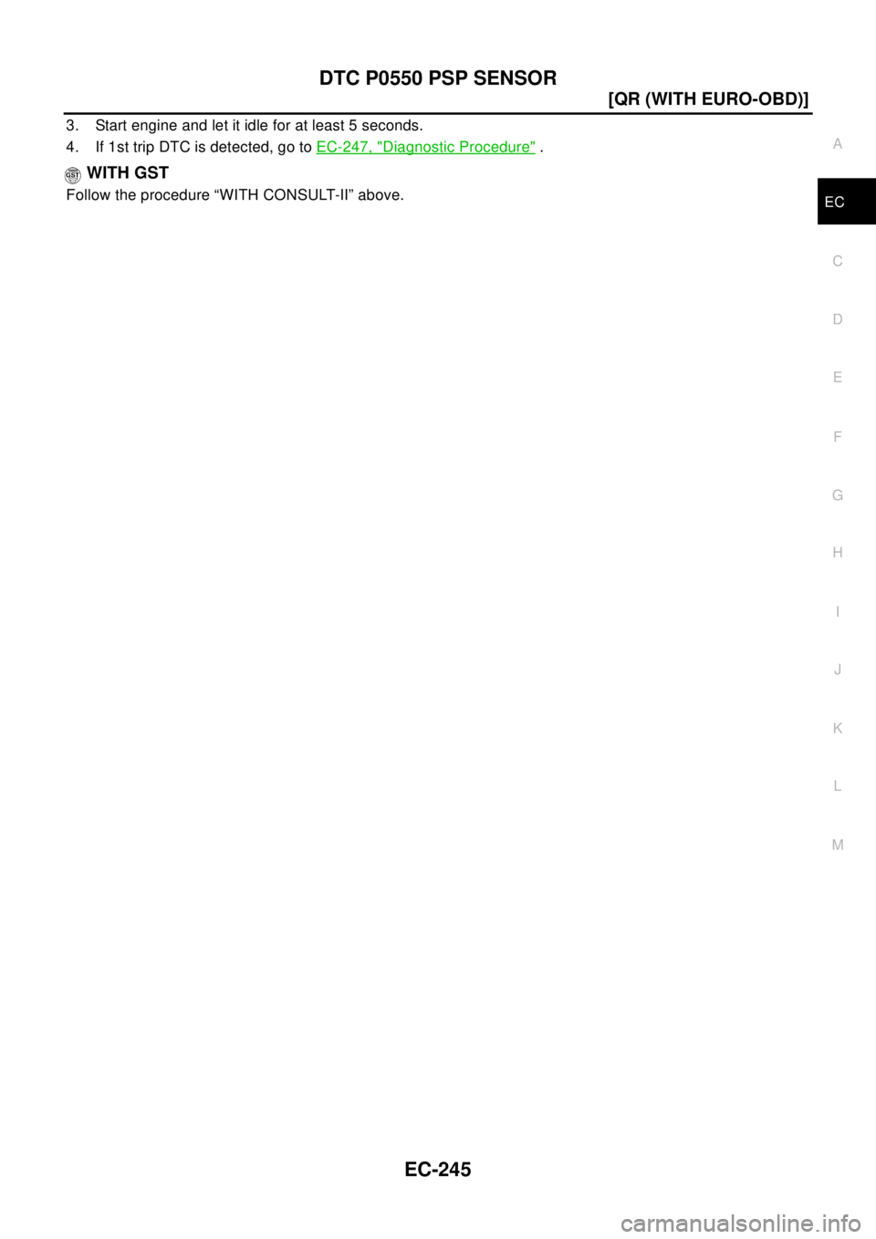 NISSAN X-TRAIL 2003  Electronic Repair Manual DTC P0550 PSP SENSOR
EC-245
[QR (WITH EURO-OBD)]
C
D
E
F
G
H
I
J
K
L
MA
EC
3. Start engine and let it idle for at least 5 seconds.
4. If 1st trip DTC is detected, go toEC-247, "
Diagnostic Procedure".