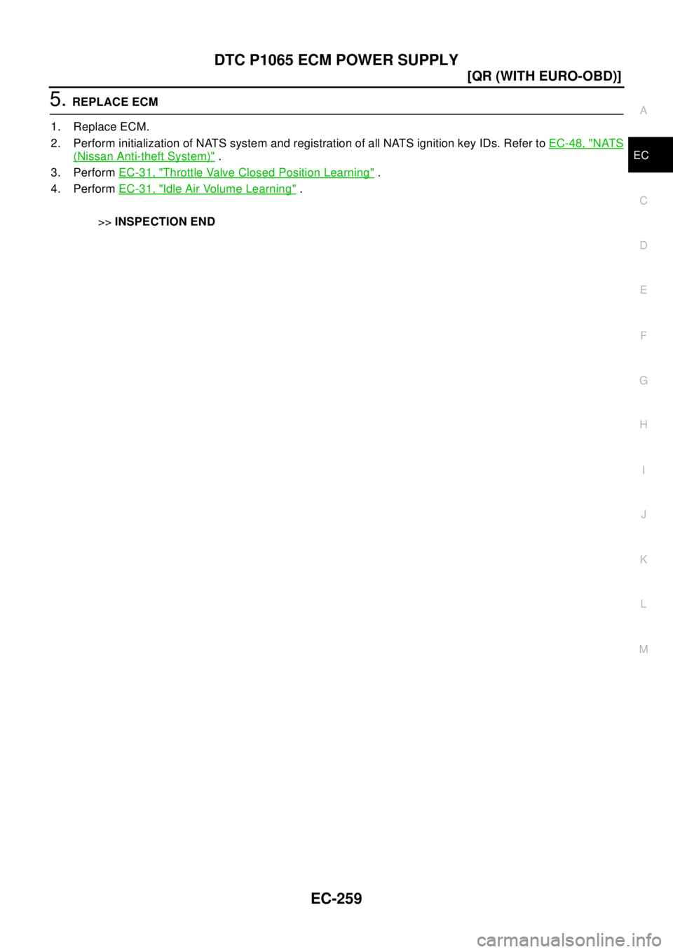 NISSAN X-TRAIL 2003  Electronic Repair Manual DTC P1065 ECM POWER SUPPLY
EC-259
[QR (WITH EURO-OBD)]
C
D
E
F
G
H
I
J
K
L
MA
EC
5.REPLACE ECM
1. Replace ECM.
2. Perform initialization of NATS system and registration of all NATS ignition key IDs. R