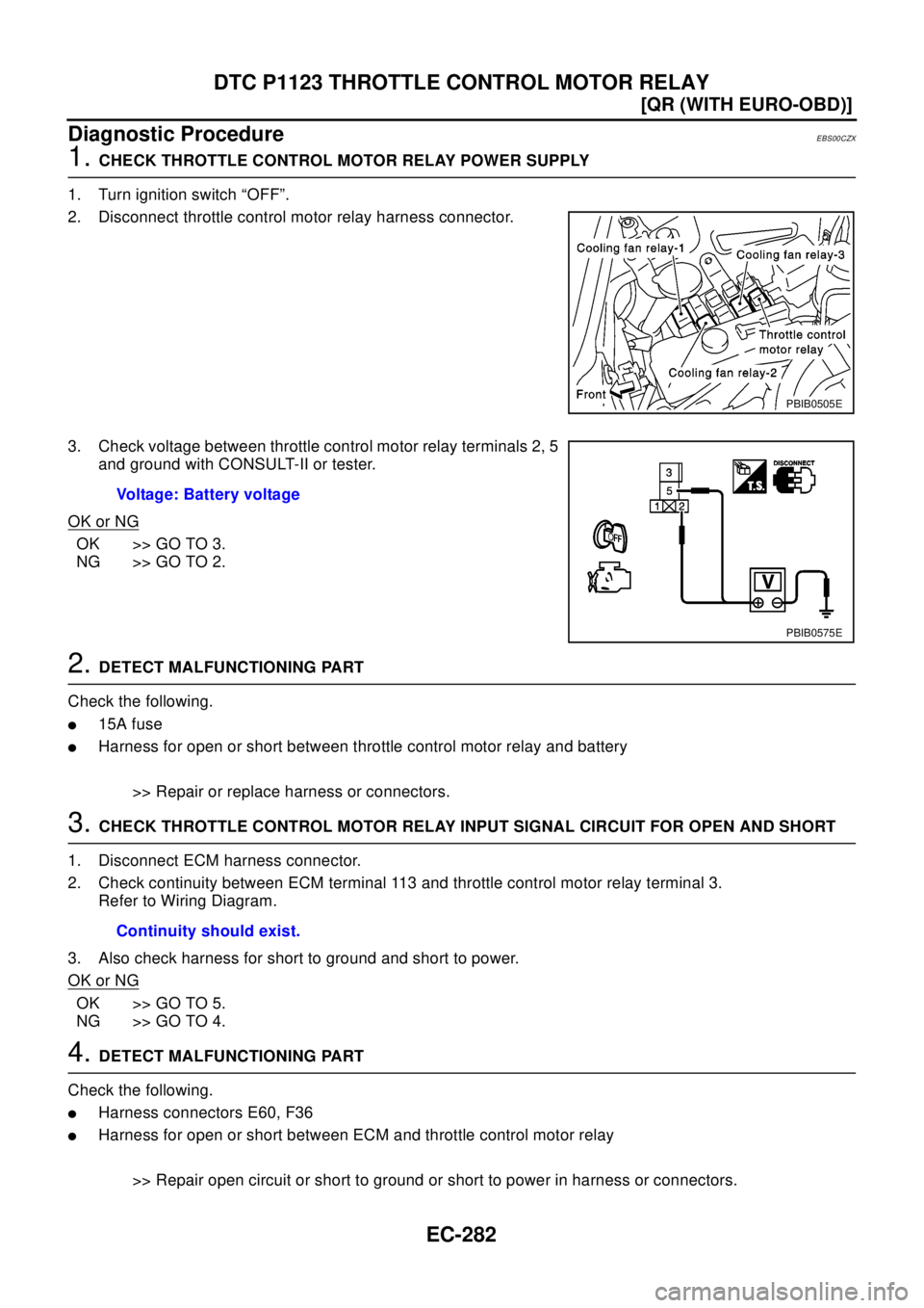 NISSAN X-TRAIL 2003  Electronic Repair Manual EC-282
[QR (WITH EURO-OBD)]
DTC P1123 THROTTLE CONTROL MOTOR RELAY
Diagnostic Procedure
EBS00CZX
1.CHECK THROTTLE CONTROL MOTOR RELAY POWER SUPPLY
1. Turn ignition switch “OFF”.
2. Disconnect thro