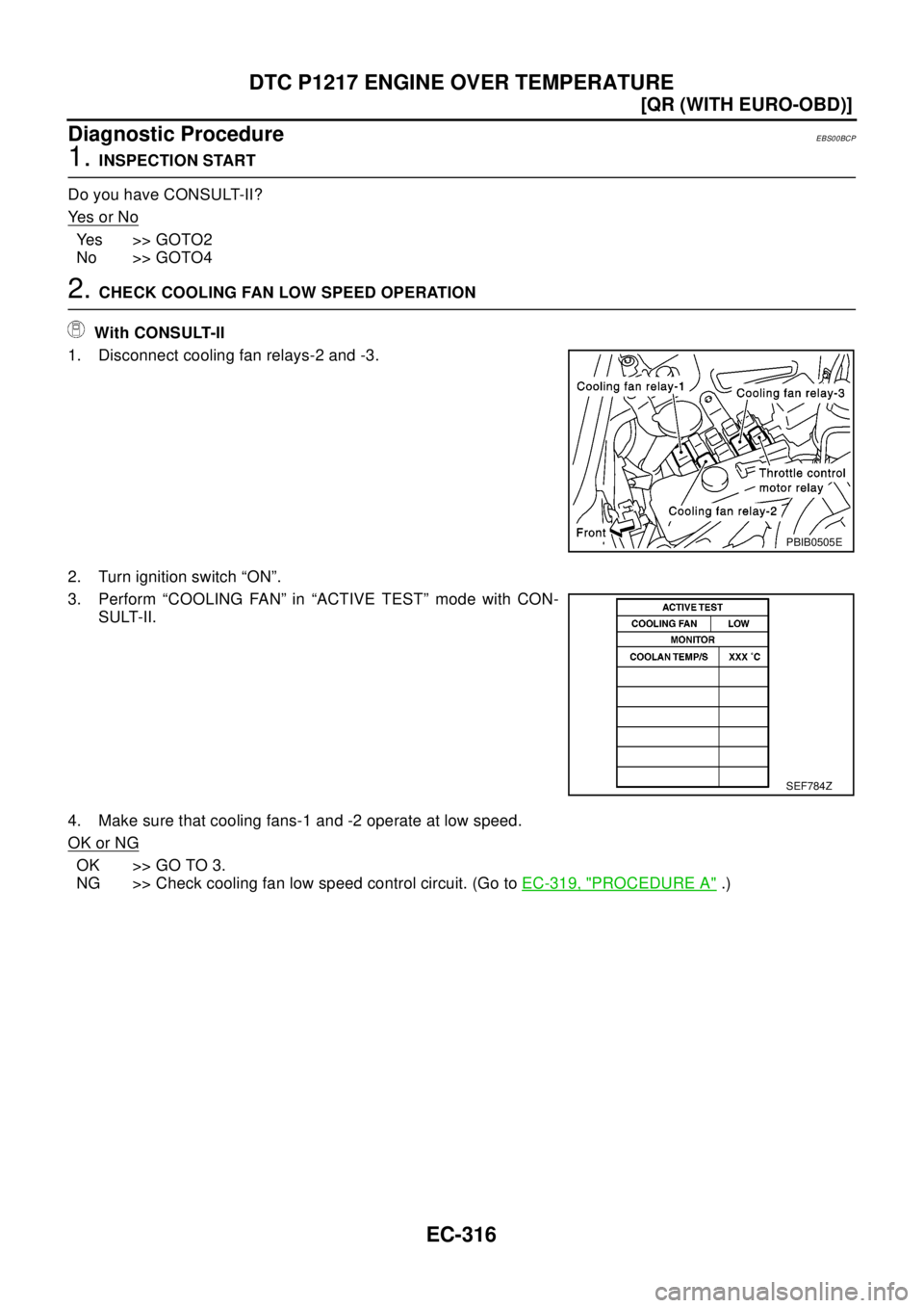 NISSAN X-TRAIL 2003  Electronic Repair Manual EC-316
[QR (WITH EURO-OBD)]
DTC P1217 ENGINE OVER TEMPERATURE
Diagnostic Procedure
EBS00BCP
1.INSPECTION START
DoyouhaveCONSULT-II?
Ye s o r N o
Yes >> GOTO2
No >> GOTO4
2.CHECK COOLING FAN LOW SPEED 
