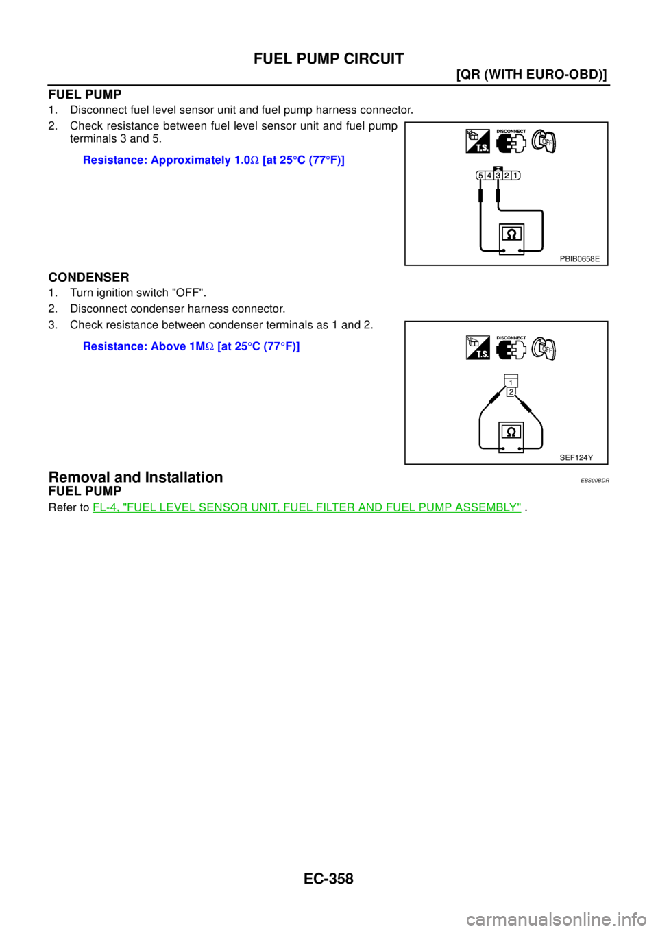 NISSAN X-TRAIL 2003  Electronic Repair Manual EC-358
[QR (WITH EURO-OBD)]
FUEL PUMP CIRCUIT
FUEL PUMP
1. Disconnect fuel level sensor unit and fuel pump harness connector.
2. Check resistance between fuel level sensor unit and fuel pump
terminals