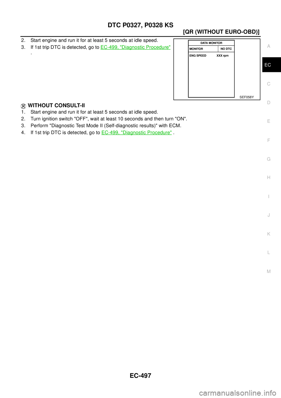 NISSAN X-TRAIL 2003  Electronic Repair Manual DTC P0327, P0328 KS
EC-497
[QR (WITHOUT EURO-OBD)]
C
D
E
F
G
H
I
J
K
L
MA
EC
2. Start engine and run it for at least 5 seconds at idle speed.
3. If 1st trip DTC is detected, go toEC-499, "
Diagnostic 