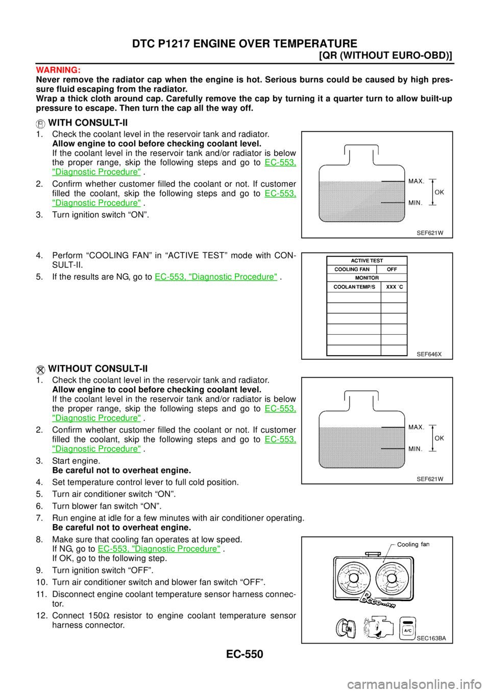 NISSAN X-TRAIL 2003  Electronic Repair Manual EC-550
[QR (WITHOUT EURO-OBD)]
DTC P1217 ENGINE OVER TEMPERATURE
WAR NIN G:
Never remove the radiator cap when the engine is hot. Serious burns could be caused by high pres-
sure fluid escaping from t