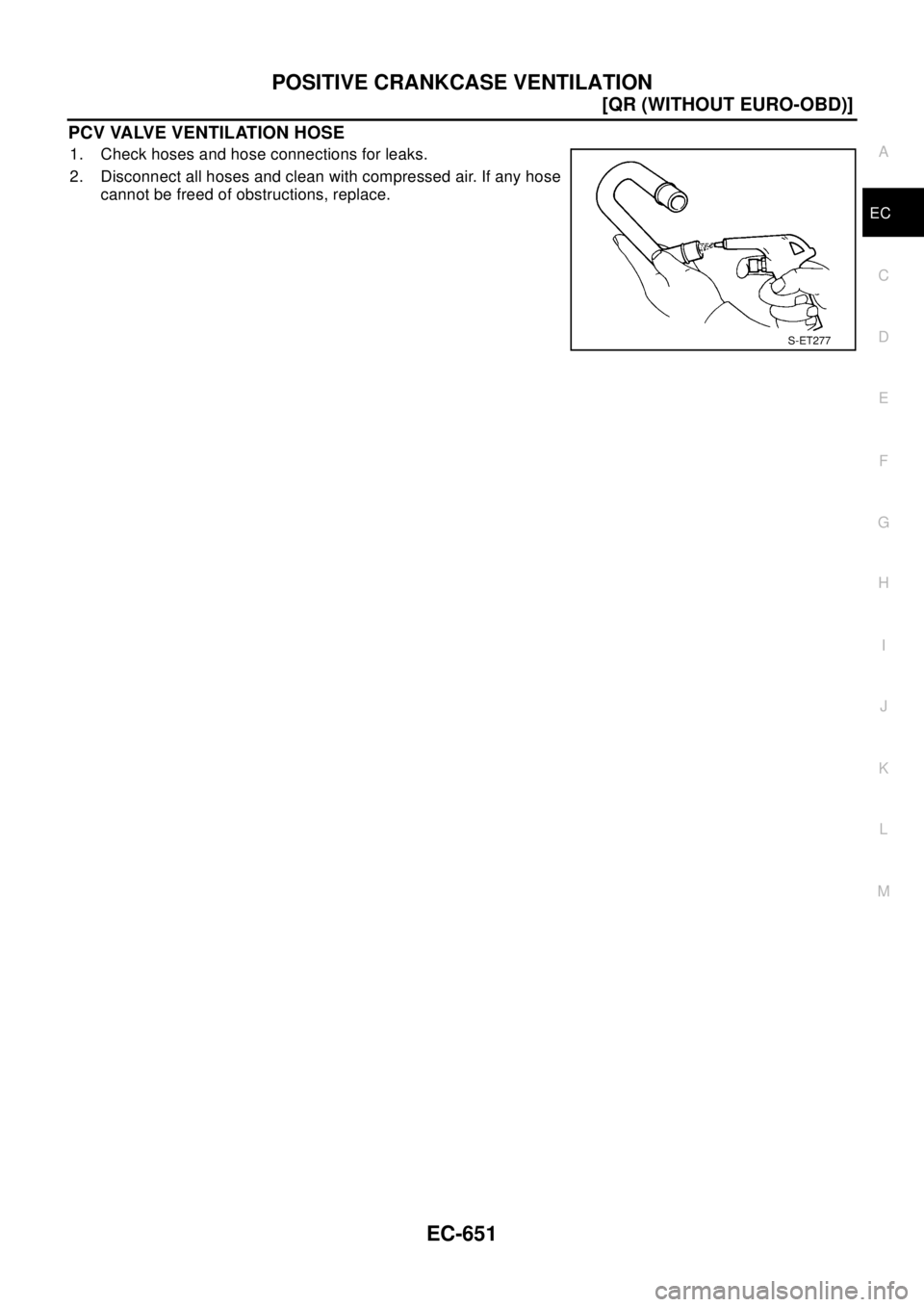 NISSAN X-TRAIL 2003  Electronic Repair Manual POSITIVE CRANKCASE VENTILATION
EC-651
[QR (WITHOUT EURO-OBD)]
C
D
E
F
G
H
I
J
K
L
MA
EC
PCV VALVE VENTILATION HOSE
1. Check hoses and hose connections for leaks.
2. Disconnect all hoses and clean with