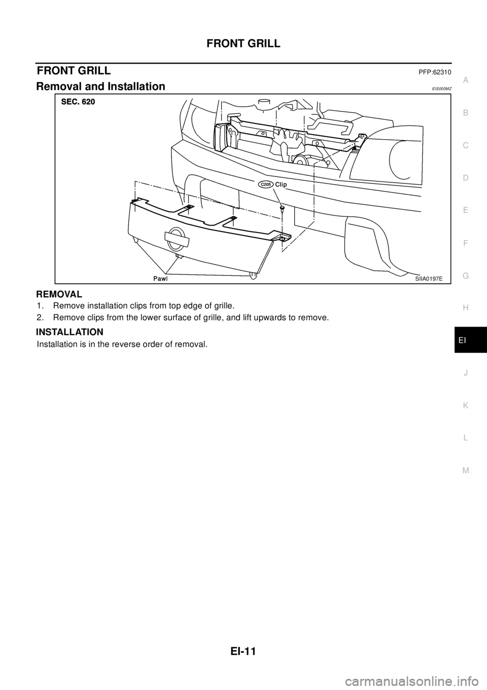 NISSAN X-TRAIL 2003  Electronic Repair Manual FRONT GRILL
EI-11
C
D
E
F
G
H
J
K
L
MA
B
EI
FRONT GRILLPFP:62310
Removal and InstallationEIS000MZ
REMOVAL
1. Remove installation clips from top edge of grille.
2. Remove clips from the lower surface o