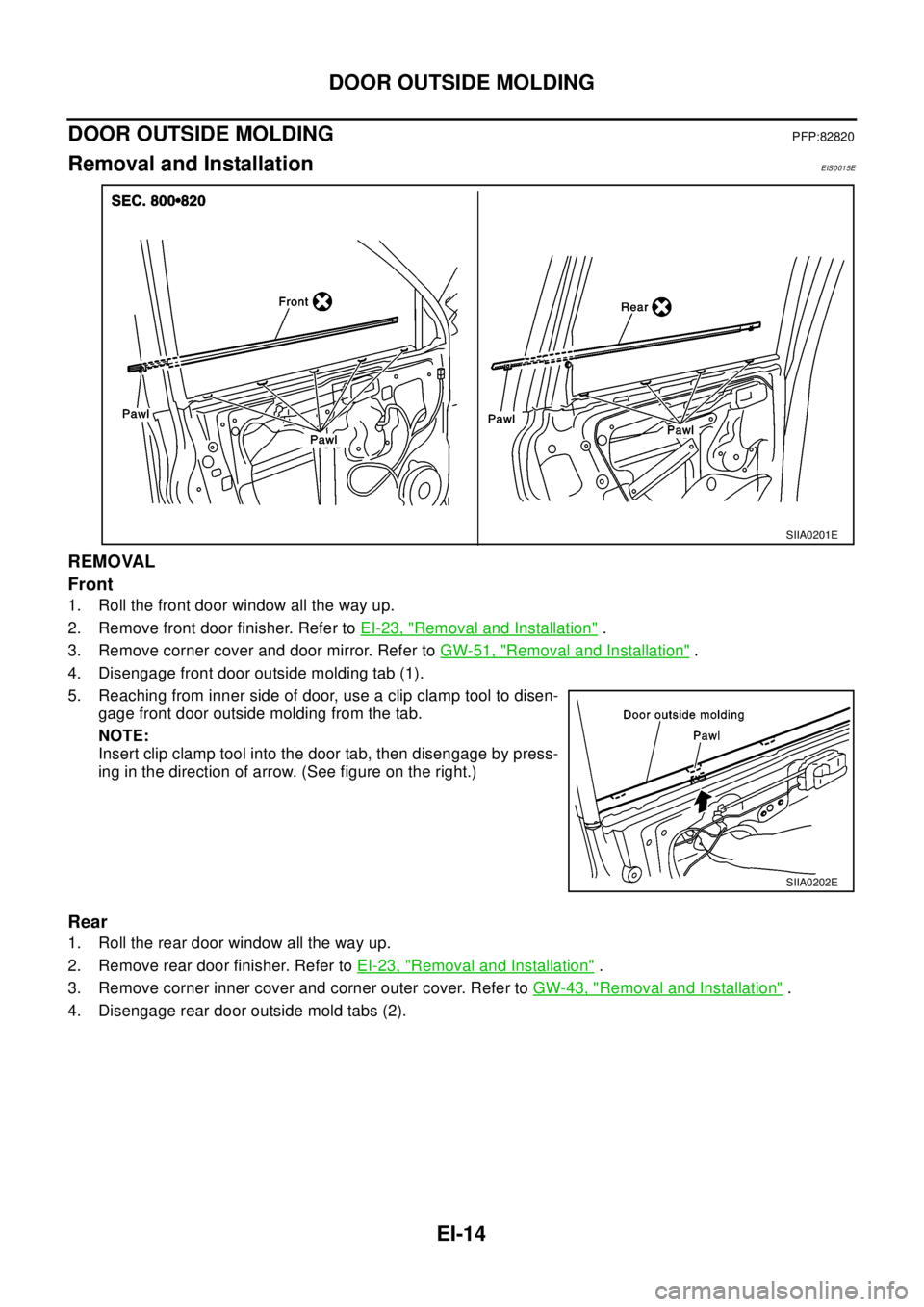 NISSAN X-TRAIL 2003  Electronic Repair Manual EI-14
DOOR OUTSIDE MOLDING
DOOR OUTSIDE MOLDING
PFP:82820
Removal and InstallationEIS0015E
REMOVAL
Front
1. Roll the front door window all the way up.
2. Remove front door finisher. Refer toEI-23, "
R