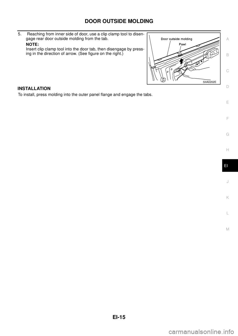 NISSAN X-TRAIL 2003  Electronic Repair Manual DOOR OUTSIDE MOLDING
EI-15
C
D
E
F
G
H
J
K
L
MA
B
EI
5. Reaching from inner side of door, use a clip clamp tool to disen-
gage rear door outside molding from the tab.
NOTE:
Insert clip clamp tool into