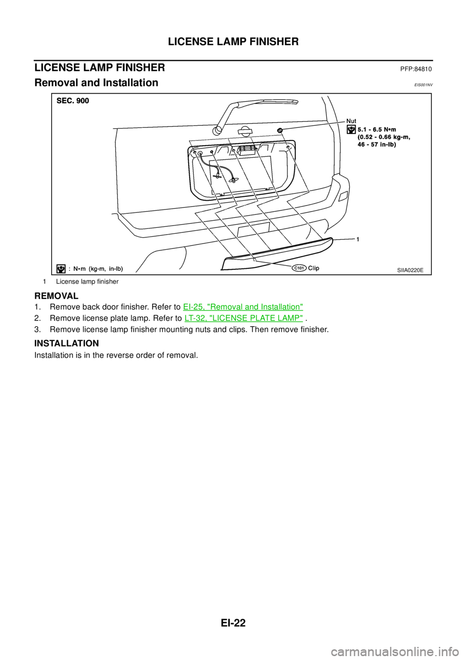 NISSAN X-TRAIL 2003  Electronic Repair Manual EI-22
LICENSE LAMP FINISHER
LICENSE LAMP FINISHER
PFP:84810
Removal and InstallationEIS001NV
REMOVAL
1. Remove back door finisher. Refer toEI-25, "Removal and Installation"
2. Remove license plate lam