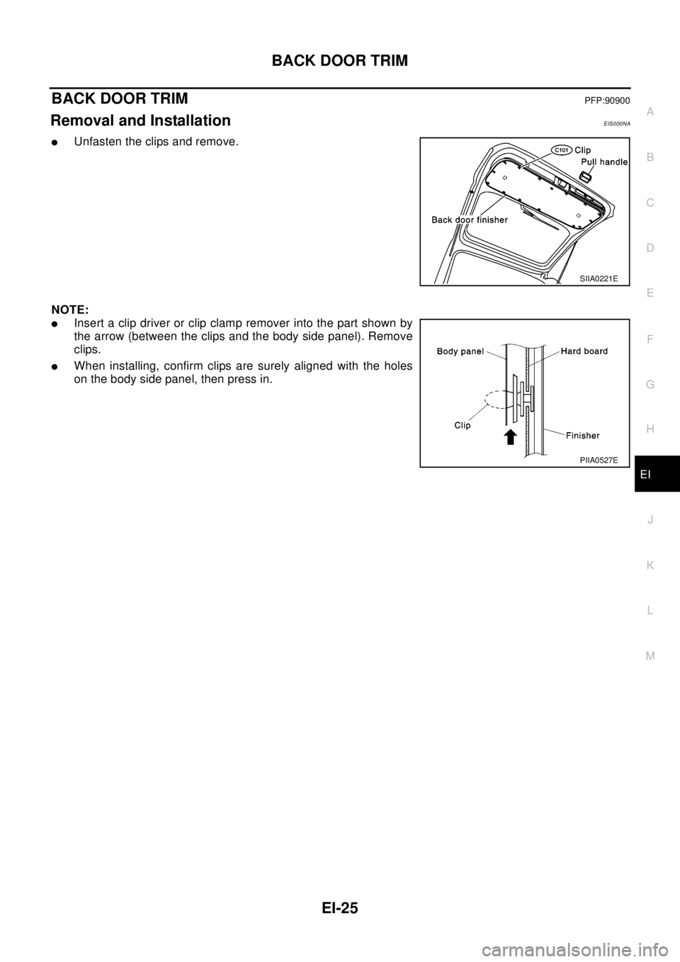 NISSAN X-TRAIL 2003  Electronic Repair Manual BACK DOOR TRIM
EI-25
C
D
E
F
G
H
J
K
L
MA
B
EI
BACK DOOR TRIMPFP:90900
Removal and InstallationEIS000NA
lUnfasten the clips and remove.
NOTE:
lInsert a clip driver or clip clamp remover into the part 
