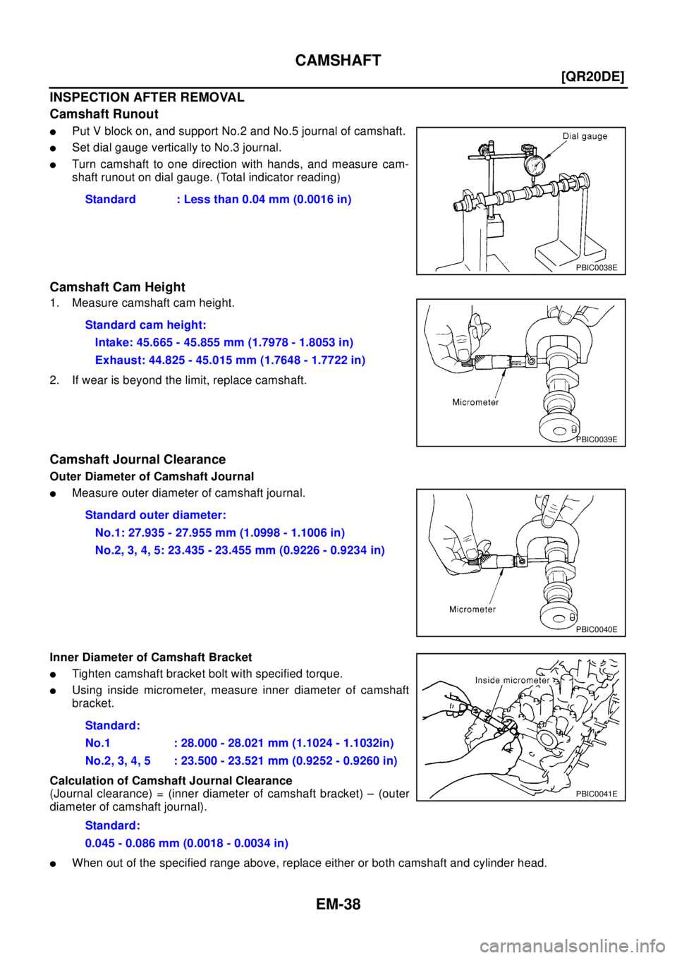 NISSAN X-TRAIL 2003  Electronic Repair Manual EM-38
[QR20DE]
CAMSHAFT
INSPECTION AFTER REMOVAL
Camshaft Runout
lPut V block on, and support No.2 and No.5 journal of camshaft.
lSet dial gauge vertically to No.3 journal.
lTurn camshaft to one direc
