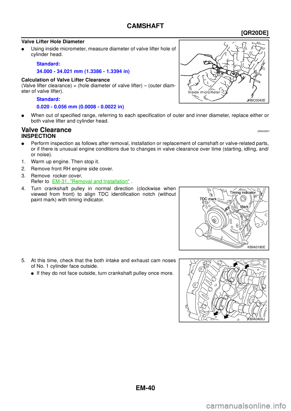 NISSAN X-TRAIL 2003  Electronic Repair Manual EM-40
[QR20DE]
CAMSHAFT
ValveLifterHoleDiameter
lUsing inside micrometer, measure diameter of valve lifter hole of
cylinder head.
Calculation of Valve Lifter Clearance
(Valve lifter clearance) = (hole