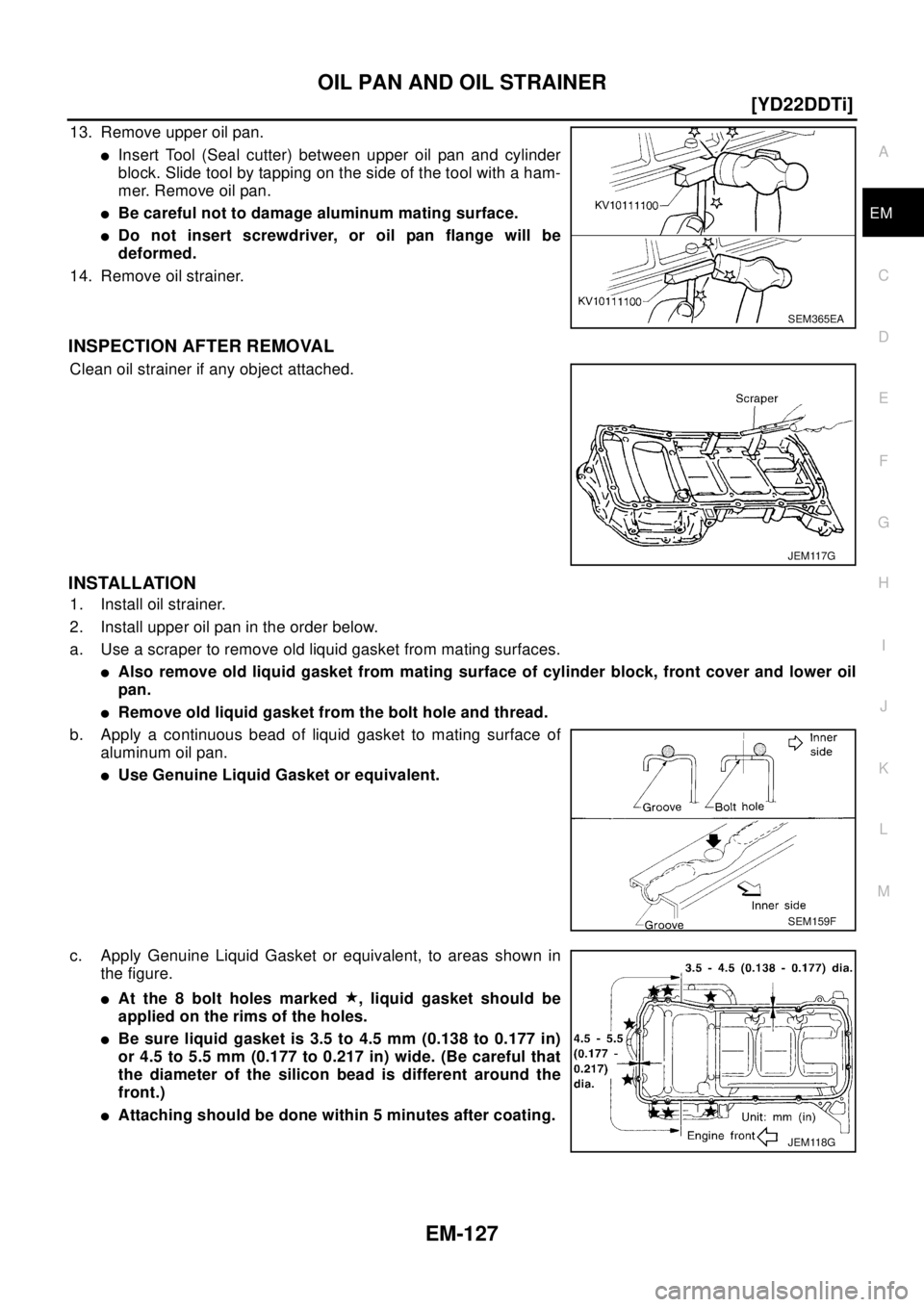 NISSAN X-TRAIL 2003  Electronic Repair Manual OIL PAN AND OIL STRAINER
EM-127
[YD22DDTi]
C
D
E
F
G
H
I
J
K
L
MA
EM
13. Remove upper oil pan.
lInsert Tool (Seal cutter) between upper oil pan and cylinder
block. Slide tool by tapping on the side of