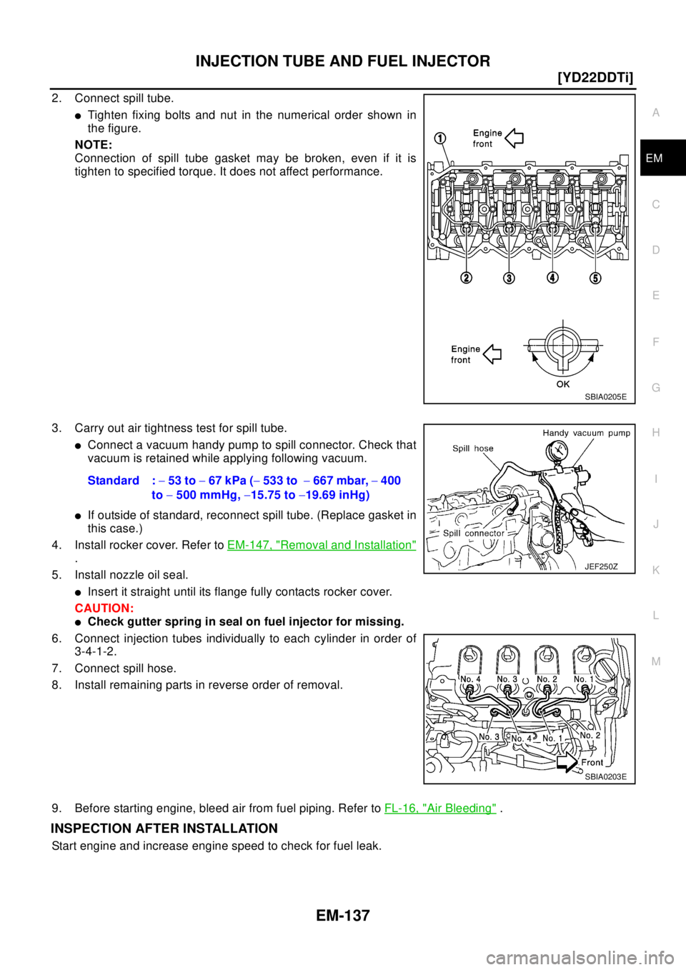 NISSAN X-TRAIL 2003  Electronic Repair Manual INJECTION TUBE AND FUEL INJECTOR
EM-137
[YD22DDTi]
C
D
E
F
G
H
I
J
K
L
MA
EM
2. Connect spill tube.
lTighten fixing bolts and nut in the numerical order shown in
the figure.
NOTE:
Connection of spill 