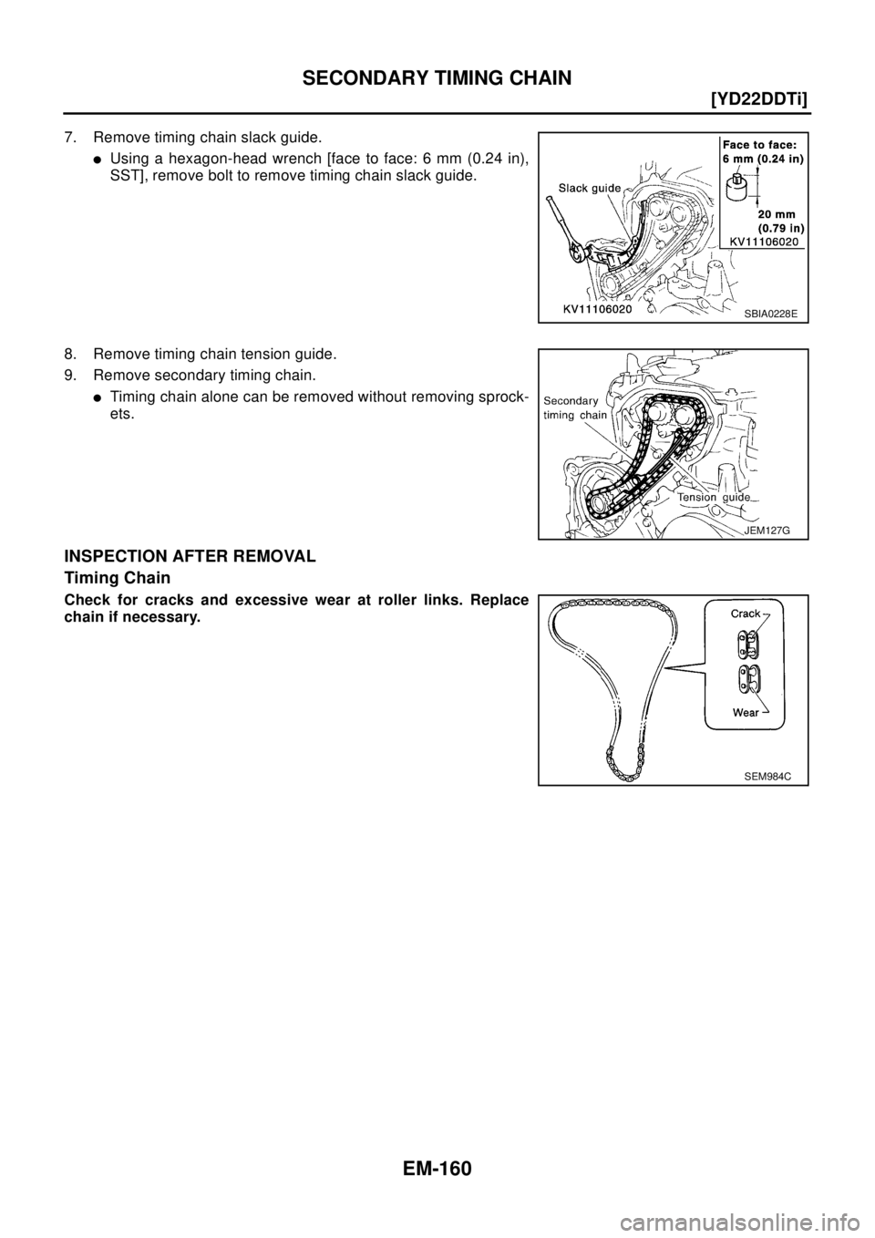 NISSAN X-TRAIL 2003  Electronic Repair Manual EM-160
[YD22DDTi]
SECONDARY TIMING CHAIN
7. Remove timing chain slack guide.
lUsing a hexagon-head wrench [face to face: 6 mm (0.24 in),
SST], remove bolt to remove timing chain slack guide.
8. Remove