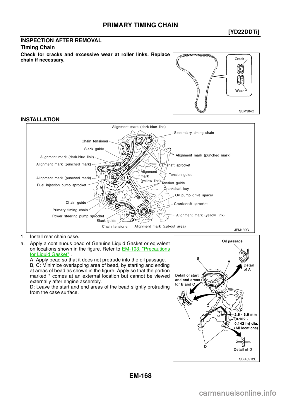 NISSAN X-TRAIL 2003  Electronic Repair Manual EM-168
[YD22DDTi]
PRIMARY TIMING CHAIN
INSPECTION AFTER REMOVAL
Timing Chain
Check for cracks and excessive wear at roller links. Replace
chain if necessary.
INSTALLATION
1. Install rear chain case.
a