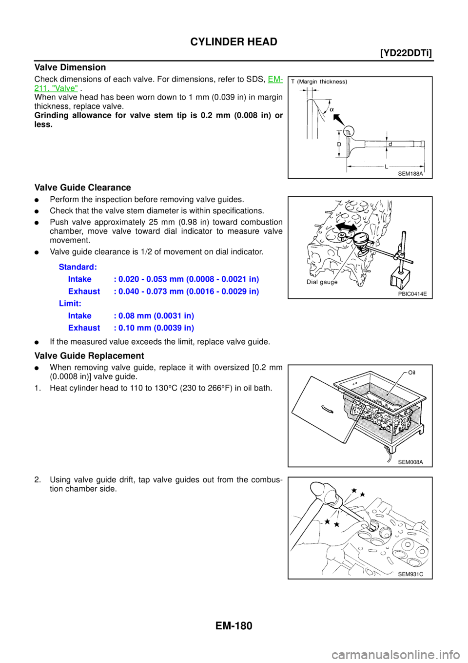 NISSAN X-TRAIL 2003  Electronic Repair Manual EM-180
[YD22DDTi]
CYLINDER HEAD
Valve Dimension
Check dimensions of each valve. For dimensions, refer to SDS,EM-
211, "Va l v e".
Whenvalveheadhasbeenworndownto1mm(0.039in)inmargin
thickness, replace 