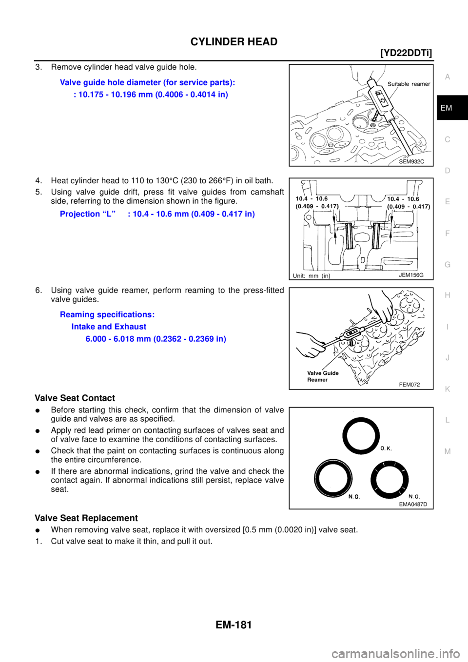 NISSAN X-TRAIL 2003  Electronic Repair Manual CYLINDER HEAD
EM-181
[YD22DDTi]
C
D
E
F
G
H
I
J
K
L
MA
EM
3. Remove cylinder head valve guide hole.
4. Heat cylinder head to 110 to 130°C (230 to 266°F) in oil bath.
5. Using valve guide drift, pres