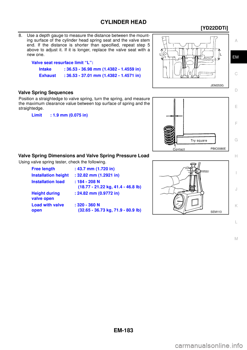 NISSAN X-TRAIL 2003  Electronic Repair Manual CYLINDER HEAD
EM-183
[YD22DDTi]
C
D
E
F
G
H
I
J
K
L
MA
EM
8. Use a depth gauge to measure the distance between the mount-
ing surface of the cylinder head spring seat and the valve stem
end. If the di