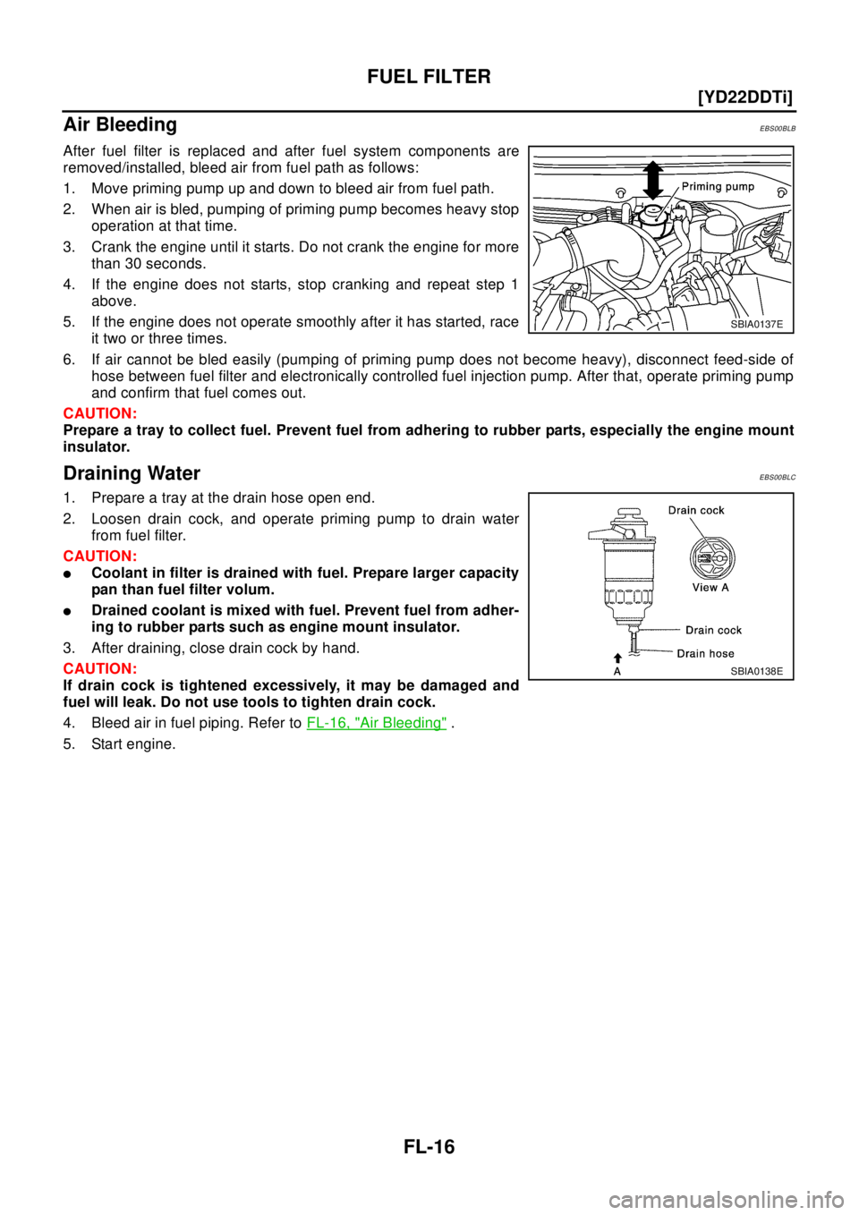 NISSAN X-TRAIL 2003  Electronic Owners Guide FL-16
[YD22DDTi]
FUEL FILTER
Air Bleeding
EBS00BLB
After fuel filter is replaced and after fuel system components are
removed/installed, bleed air from fuel path as follows:
1. Move priming pump up an