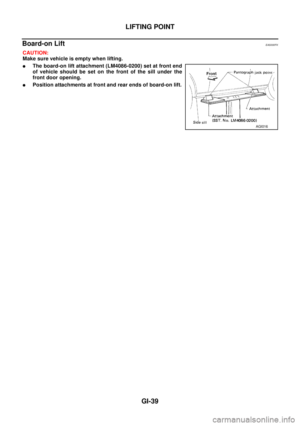 NISSAN X-TRAIL 2003 Electronic Repair Manual LIFTING POINT
GI-39
Board-on LiftEAS000FK
CAUTION:
Make sure vehicle is empty when lifting.
lThe board-on lift attachment (LM4086-0200) set at front end
of vehicle should be set on the front of the si NISSAN X-TRAIL 2003 Electronic Repair Manual LIFTING POINT
GI-39
Board-on LiftEAS000FK
CAUTION:
Make sure vehicle is empty when lifting.
lThe board-on lift attachment (LM4086-0200) set at front end
of vehicle should be set on the front of the si