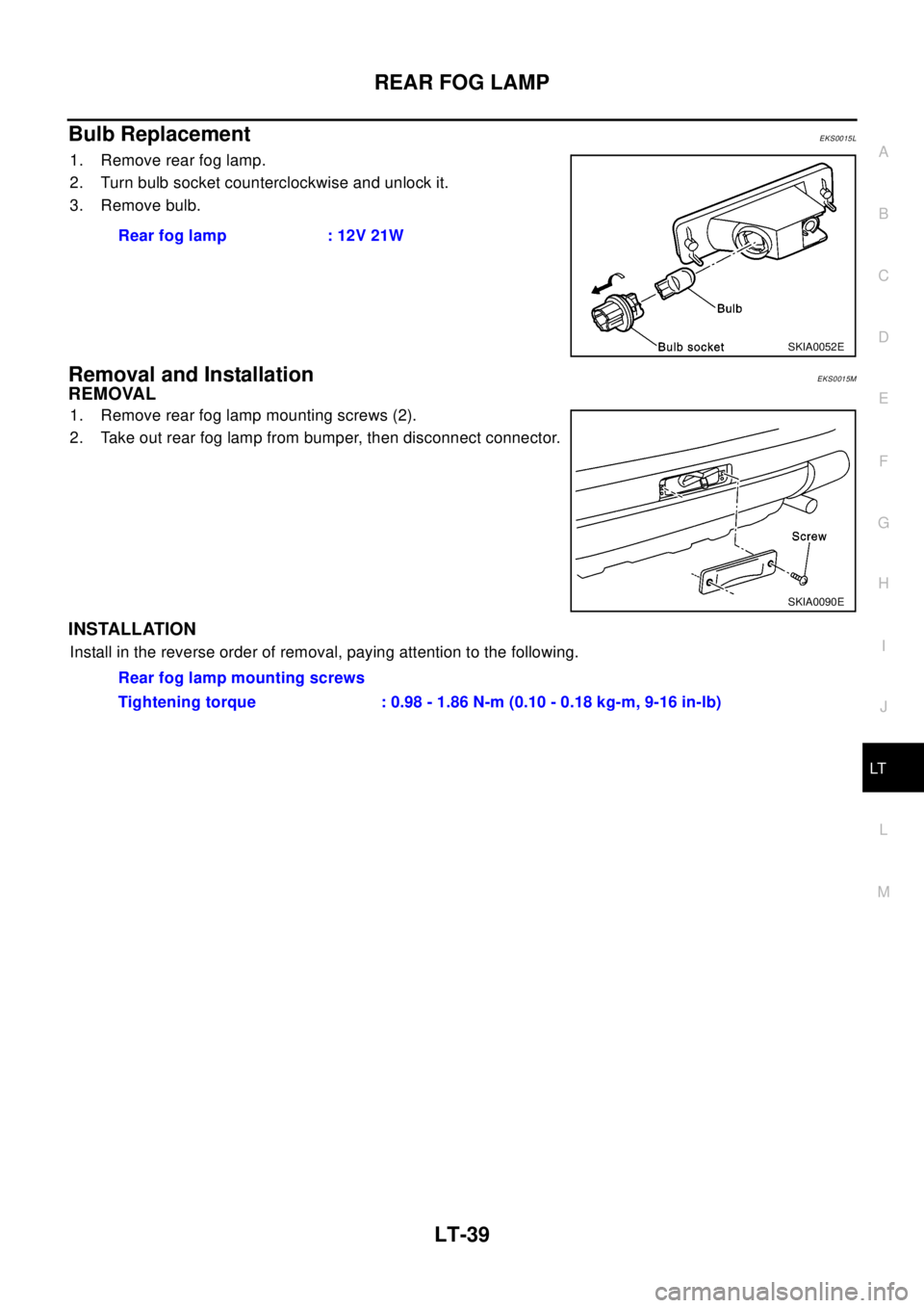 NISSAN X-TRAIL 2003  Electronic Repair Manual REAR FOG LAMP
LT-39
C
D
E
F
G
H
I
J
L
MA
B
LT
Bulb ReplacementEKS0015L
1. Remove rear fog lamp.
2. Turn bulb socket counterclockwise and unlock it.
3. Remove bulb.
Removal and InstallationEKS0015M
REM