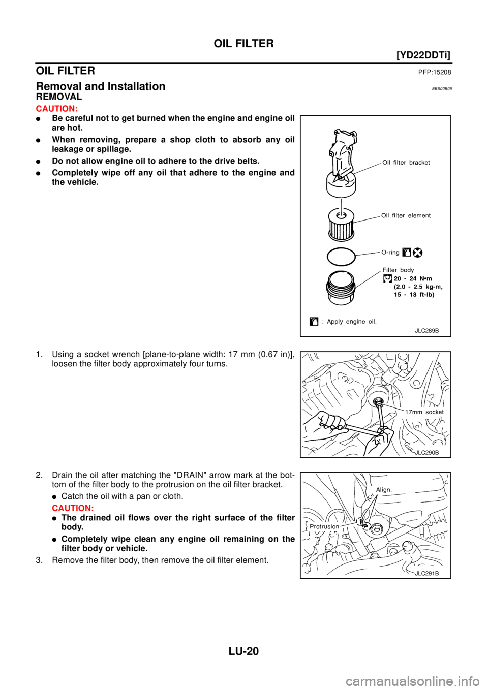 NISSAN X-TRAIL 2003  Electronic Repair Manual LU-20
[YD22DDTi]
OIL FILTER
OIL FILTER
PFP:15208
Removal and InstallationEBS00B05
REMOVAL
CAUTION:
lBe careful not to get burned when the engine and engine oil
are hot.
lWhen removing, prepare a shop 