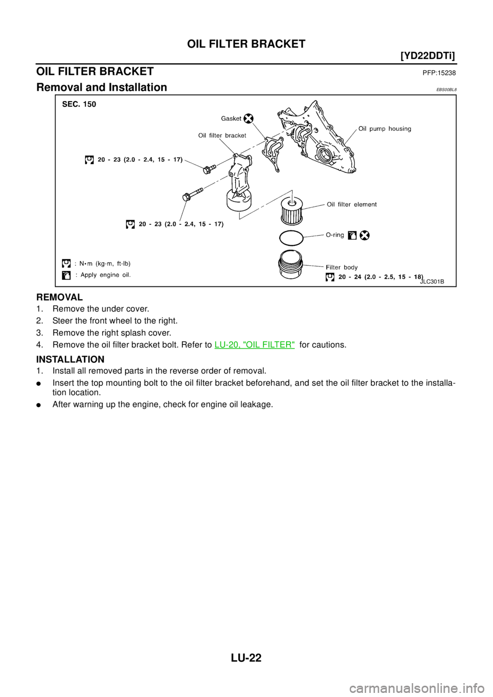 NISSAN X-TRAIL 2003  Electronic Repair Manual LU-22
[YD22DDTi]
OIL FILTER BRACKET
OIL FILTER BRACKET
PFP:15238
Removal and InstallationEBS00BL8
REMOVAL
1. Remove the under cover.
2. Steer the front wheel to the right.
3. Remove the right splash c
