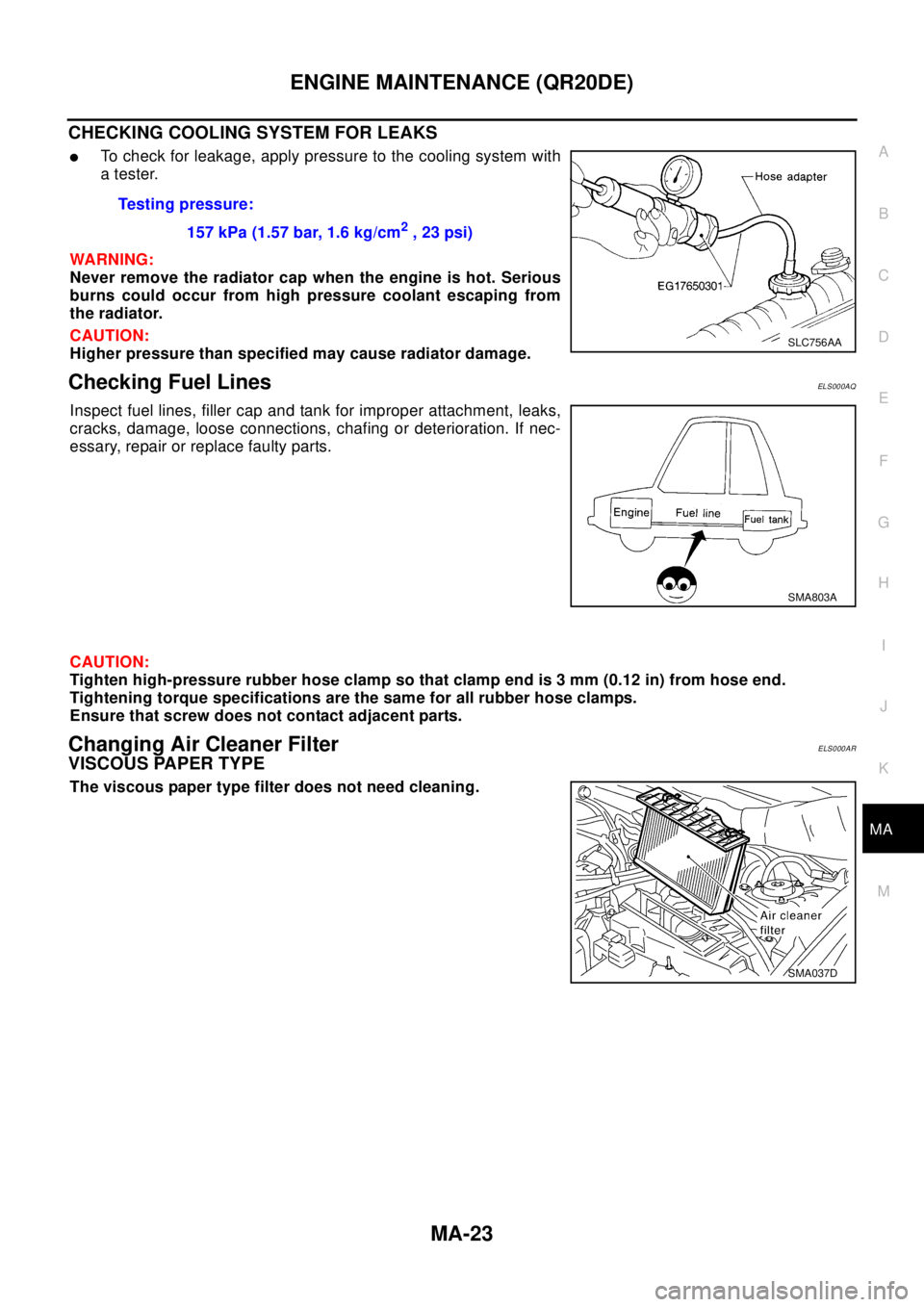NISSAN X-TRAIL 2003 Electronic Workshop Manual ENGINE MAINTENANCE (QR20DE)
MA-23
C
D
E
F
G
H
I
J
K
MA
B
MA
CHECKING COOLING SYSTEM FOR LEAKS
lTo check for leakage, apply pressure to the cooling system with
atester.
WA RN ING:
Never remove the radi NISSAN X-TRAIL 2003 Electronic Workshop Manual ENGINE MAINTENANCE (QR20DE)
MA-23
C
D
E
F
G
H
I
J
K
MA
B
MA
CHECKING COOLING SYSTEM FOR LEAKS
lTo check for leakage, apply pressure to the cooling system with
atester.
WA RN ING:
Never remove the radi