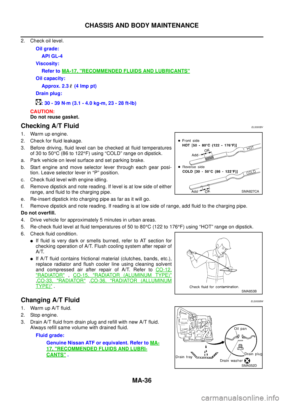 NISSAN X-TRAIL 2003 Electronic Repair Manual MA-36
CHASSIS AND BODY MAINTENANCE
2. Check oil level.
CAUTION:
Do not reuse gasket.
Checking A/T FluidELS000BV
1. Warm up engine.
2. Check for fluid leakage.
3. Before driving, fluid level can be che NISSAN X-TRAIL 2003 Electronic Repair Manual MA-36
CHASSIS AND BODY MAINTENANCE
2. Check oil level.
CAUTION:
Do not reuse gasket.
Checking A/T FluidELS000BV
1. Warm up engine.
2. Check for fluid leakage.
3. Before driving, fluid level can be che