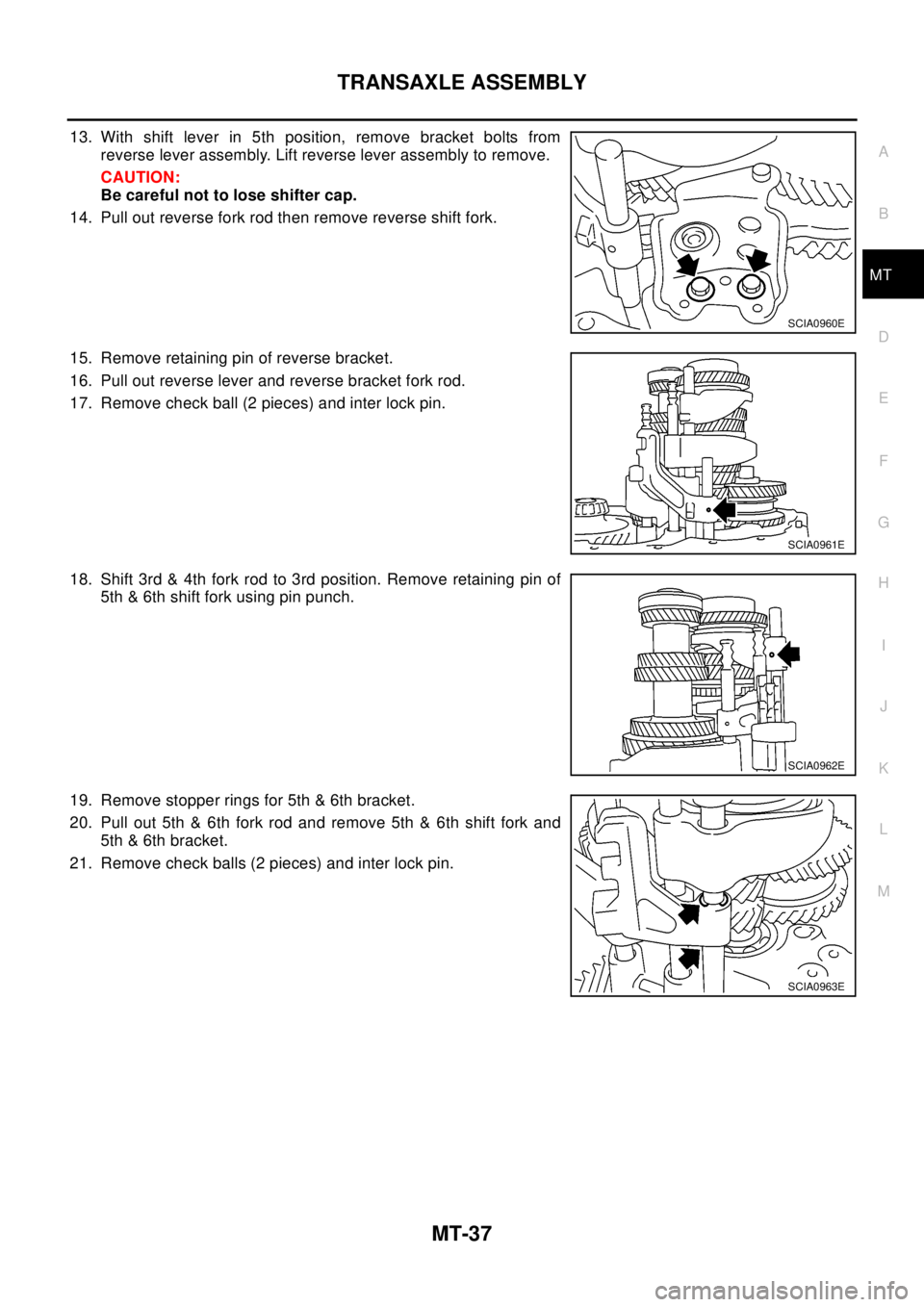NISSAN X-TRAIL 2003 Electronic Repair Manual TRANSAXLE ASSEMBLY
MT-37
D
E
F
G
H
I
J
K
L
MA
B
MT
13. With shift lever in 5th position, remove bracket bolts from
reverse lever assembly. Lift reverse lever assembly to remove.
CAUTION:
Be careful no NISSAN X-TRAIL 2003 Electronic Repair Manual TRANSAXLE ASSEMBLY
MT-37
D
E
F
G
H
I
J
K
L
MA
B
MT
13. With shift lever in 5th position, remove bracket bolts from
reverse lever assembly. Lift reverse lever assembly to remove.
CAUTION:
Be careful no