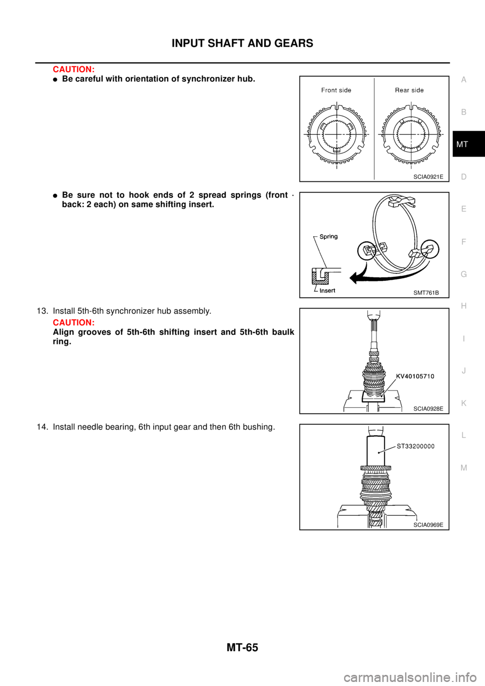 NISSAN X-TRAIL 2003 Electronic Repair Manual INPUT SHAFT AND GEARS
MT-65
D
E
F
G
H
I
J
K
L
MA
B
MT
CAUTION:
lBe careful with orientation of synchronizer hub.
lBe sure not to hook ends of 2 spread springs (front ·
back: 2 each) on same shifting NISSAN X-TRAIL 2003 Electronic Repair Manual INPUT SHAFT AND GEARS
MT-65
D
E
F
G
H
I
J
K
L
MA
B
MT
CAUTION:
lBe careful with orientation of synchronizer hub.
lBe sure not to hook ends of 2 spread springs (front ·
back: 2 each) on same shifting