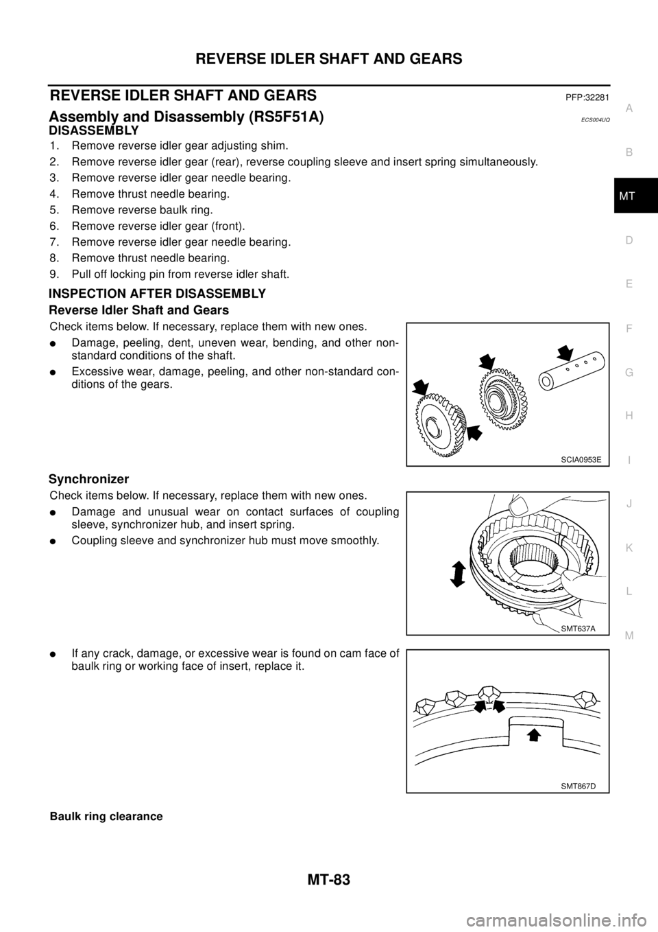NISSAN X-TRAIL 2003 Electronic Repair Manual REVERSE IDLER SHAFT AND GEARS
MT-83
D
E
F
G
H
I
J
K
L
MA
B
MT
REVERSE IDLER SHAFT AND GEARSPFP:32281
Assembly and Disassembly (RS5F51A)ECS004UQ
DISASSEMBLY
1. Remove reverse idler gear adjusting shim. NISSAN X-TRAIL 2003 Electronic Repair Manual REVERSE IDLER SHAFT AND GEARS
MT-83
D
E
F
G
H
I
J
K
L
MA
B
MT
REVERSE IDLER SHAFT AND GEARSPFP:32281
Assembly and Disassembly (RS5F51A)ECS004UQ
DISASSEMBLY
1. Remove reverse idler gear adjusting shim.
