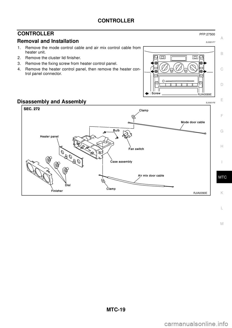 NISSAN X-TRAIL 2003  Electronic Repair Manual CONTROLLER
MTC-19
C
D
E
F
G
H
I
K
L
MA
B
MTC
CONTROLLERPFP:27500
Removal and InstallationEJS001F7
1. Remove the mode control cable and air mix control cable from
heater unit.
2. Remove the cluster lid