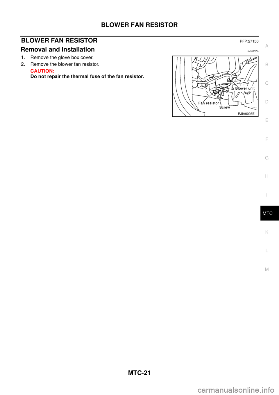 NISSAN X-TRAIL 2003  Electronic Repair Manual BLOWER FAN RESISTOR
MTC-21
C
D
E
F
G
H
I
K
L
MA
B
MTC
BLOWER FAN RESISTORPFP:27150
Removal and InstallationEJS000XL
1. Remove the glove box cover.
2. Remove the blower fan resistor.
CAUTION:
Do not re
