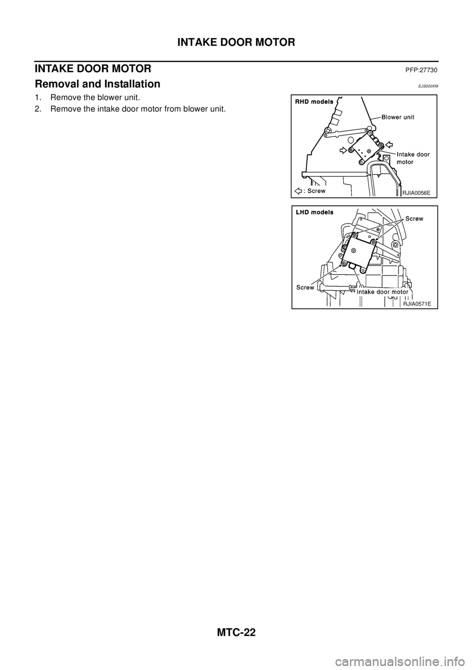 NISSAN X-TRAIL 2003  Electronic Repair Manual MTC-22
INTAKE DOOR MOTOR
INTAKE DOOR MOTOR
PFP:27730
Removal and InstallationEJS000XM
1. Remove the blower unit.
2. Remove the intake door motor from blower unit.
RJIA0056E
RJIA0571E 