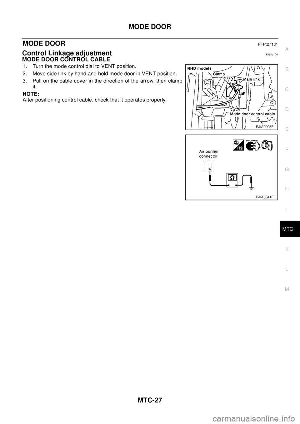 NISSAN X-TRAIL 2003  Electronic Repair Manual MODE DOOR
MTC-27
C
D
E
F
G
H
I
K
L
MA
B
MTC
MODE DOORPFP:27181
Control Linkage adjustmentEJS001DA
MODE DOOR CONTROL CABLE
1. Turn the mode control dial to VENT position.
2. Move side link by hand and 
