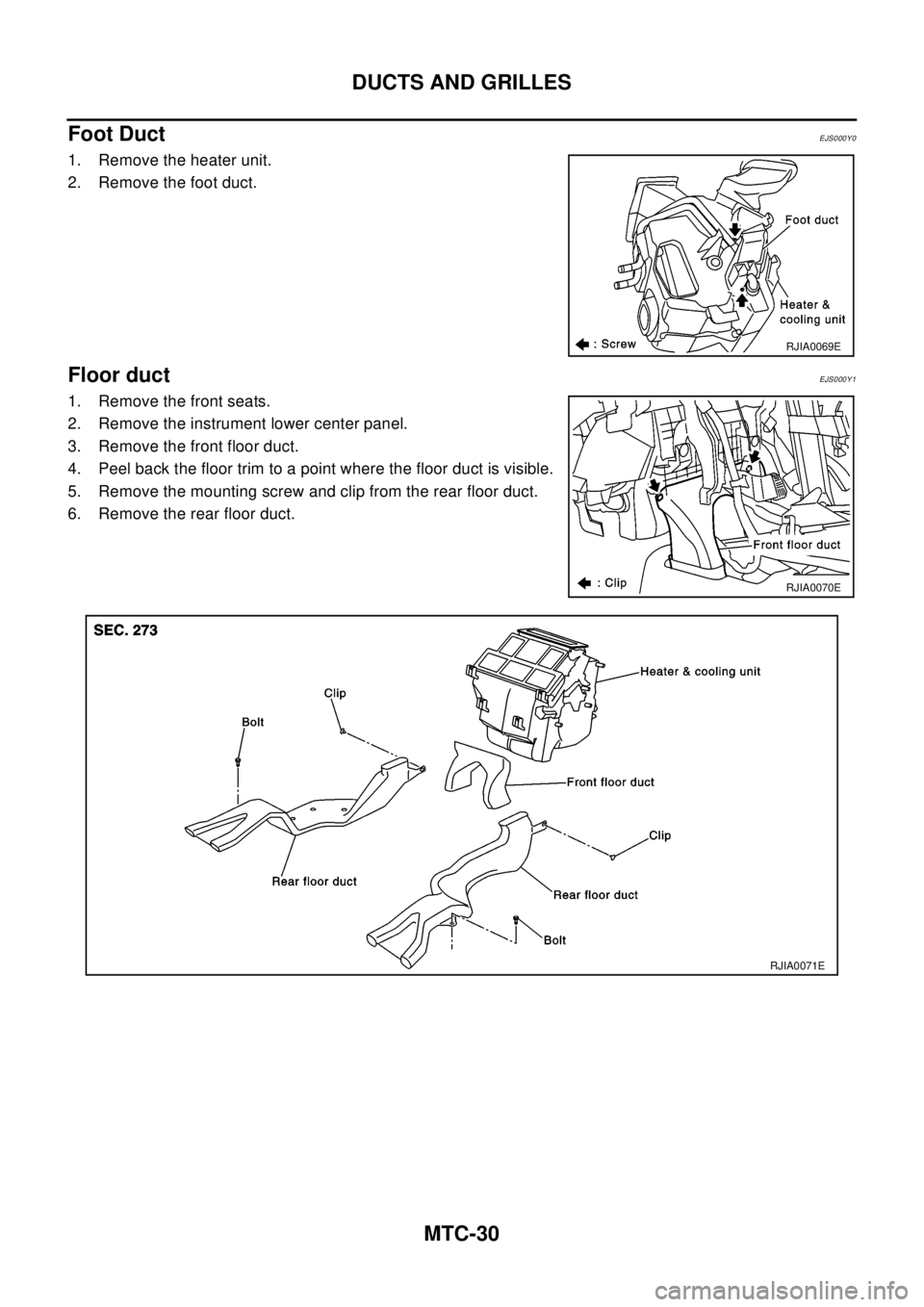 NISSAN X-TRAIL 2003  Electronic Repair Manual MTC-30
DUCTS AND GRILLES
Foot Duct
EJS000Y0
1. Remove the heater unit.
2. Remove the foot duct.
Floor ductEJS000Y1
1. Remove the front seats.
2. Remove the instrument lower center panel.
3. Remove the