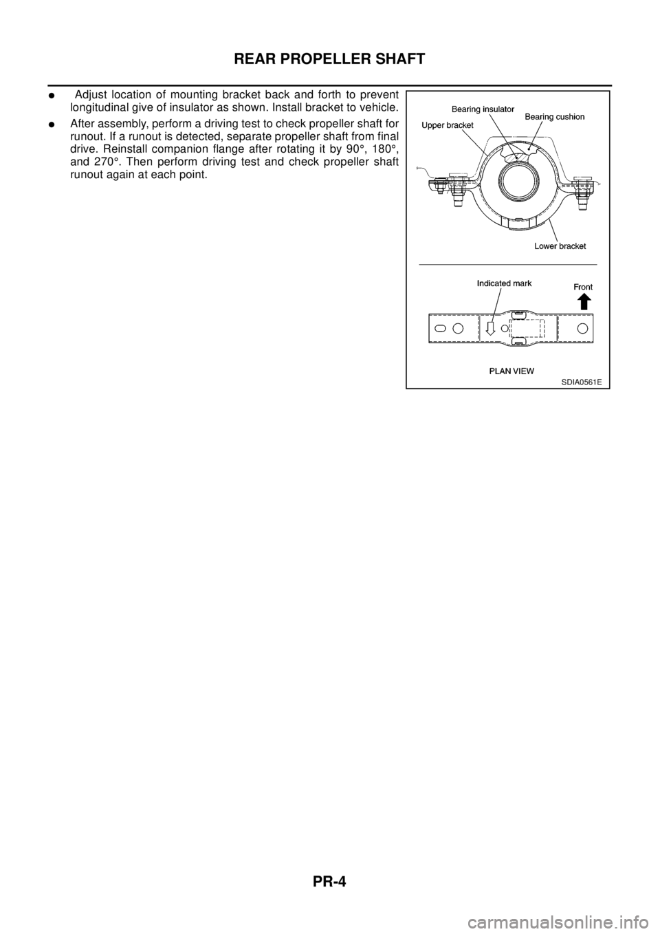 NISSAN X-TRAIL 2003  Electronic Repair Manual PR-4
REAR PROPELLER SHAFT
lAdjust location of mounting bracket back and forth to prevent
longitudinal give of insulator as shown. Install bracket to vehicle.
lAfter assembly, perform a driving test to