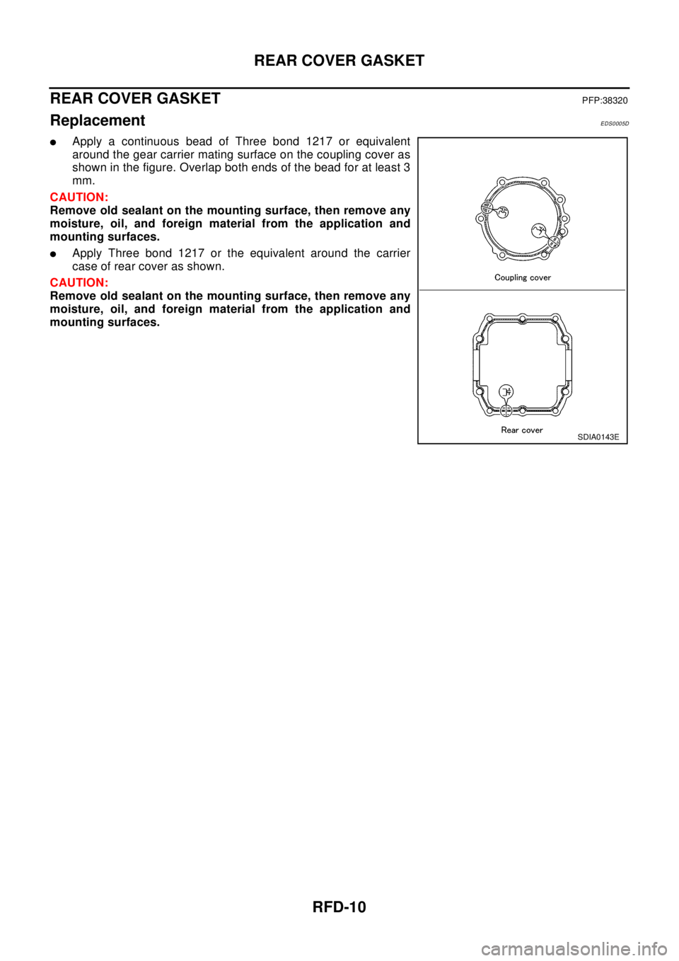 NISSAN X-TRAIL 2003 Electronic Repair Manual RFD-10
REAR COVER GASKET
REAR COVER GASKET
PFP:38320
ReplacementEDS0005D
lApply a continuous bead of Three bond 1217 or equivalent
around the gear carrier mating surface on the coupling cover as
shown NISSAN X-TRAIL 2003 Electronic Repair Manual RFD-10
REAR COVER GASKET
REAR COVER GASKET
PFP:38320
ReplacementEDS0005D
lApply a continuous bead of Three bond 1217 or equivalent
around the gear carrier mating surface on the coupling cover as
shown