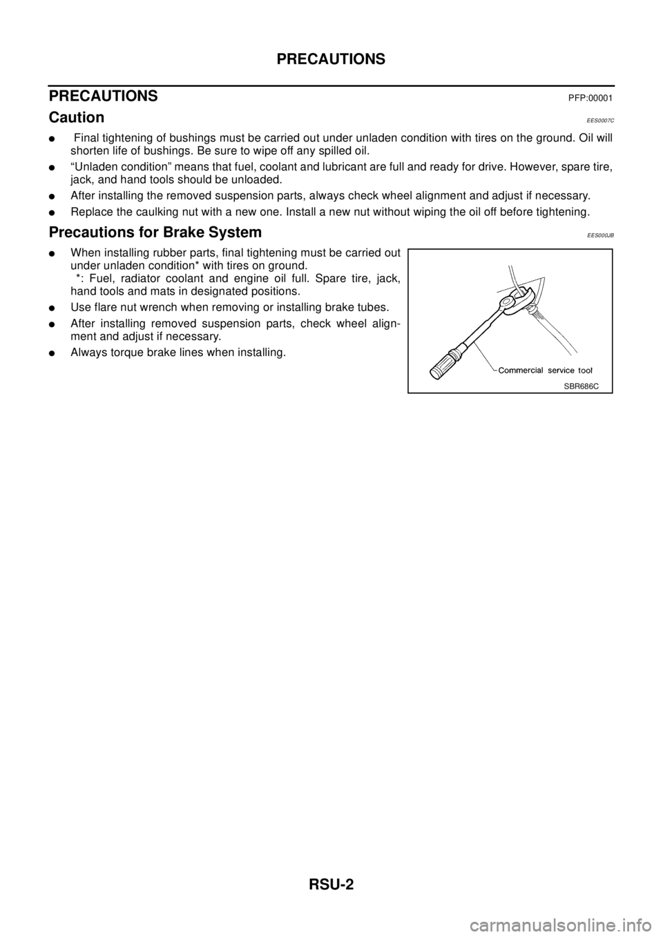NISSAN X-TRAIL 2003 Electronic Repair Manual RSU-2
PRECAUTIONS
PRECAUTIONS
PFP:00001
CautionEES0007C
lFinal tightening of bushings must be carried out under unladen condition with tires on the ground. Oil will
shorten life of bushings. Be sure t NISSAN X-TRAIL 2003 Electronic Repair Manual RSU-2
PRECAUTIONS
PRECAUTIONS
PFP:00001
CautionEES0007C
lFinal tightening of bushings must be carried out under unladen condition with tires on the ground. Oil will
shorten life of bushings. Be sure t