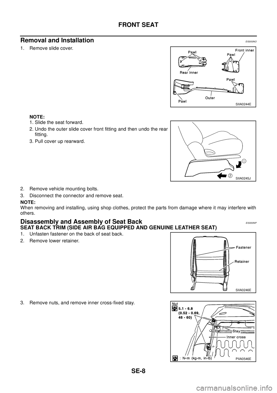 NISSAN X-TRAIL 2003  Electronic Repair Manual SE-8
FRONT SEAT
Removal and Installation
EIS000NO
1. Remove slide cover.
NOTE:
1. Slide the seat forward.
2. Undo the outer slide cover front fitting and then undo the rear
fitting.
3. Pull cover up r