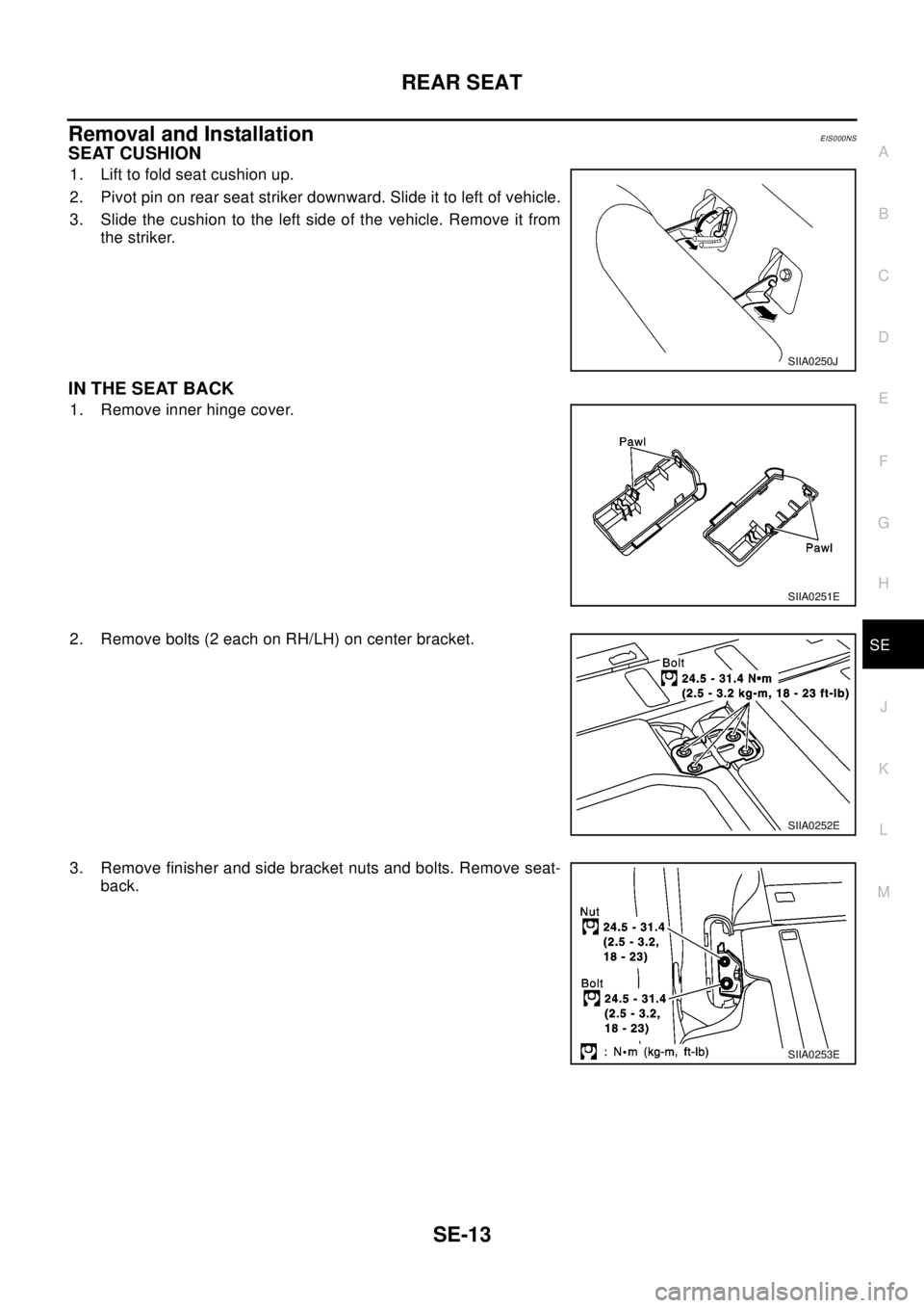 NISSAN X-TRAIL 2003  Electronic Repair Manual REAR SEAT
SE-13
C
D
E
F
G
H
J
K
L
MA
B
SE
Removal and InstallationEIS000NS
SEAT CUSHION
1. Lift to fold seat cushion up.
2. Pivot pin on rear seat striker downward. Slide it to left of vehicle.
3. Sli