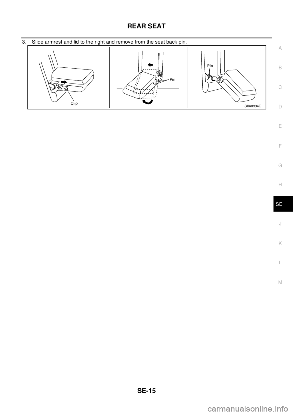 NISSAN X-TRAIL 2003 Electronic Repair Manual REAR SEAT
SE-15
C
D
E
F
G
H
J
K
L
MA
B
SE
3. Slidearmrestandlidtotherightandremovefromtheseatbackpin.
SIIA0334E NISSAN X-TRAIL 2003 Electronic Repair Manual REAR SEAT
SE-15
C
D
E
F
G
H
J
K
L
MA
B
SE
3. Slidearmrestandlidtotherightandremovefromtheseatbackpin.
SIIA0334E