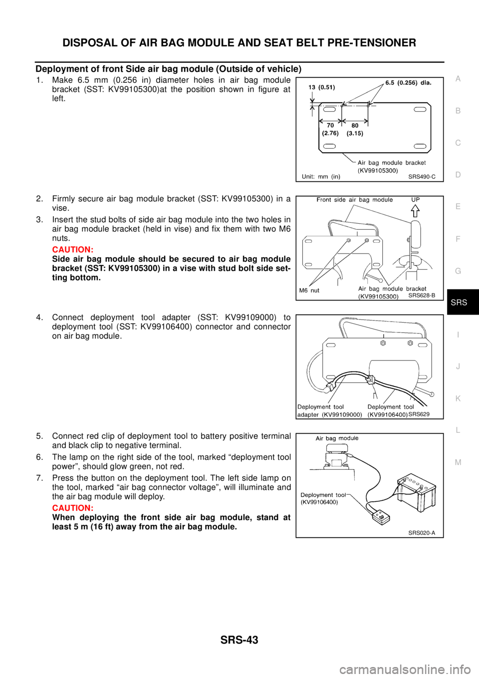 NISSAN X-TRAIL 2003 Electronic Repair Manual DISPOSAL OF AIR BAG MODULE AND SEAT BELT PRE-TENSIONER
SRS-43
C
D
E
F
G
I
J
K
L
MA
B
SRS
Deployment of front Side air bag module (Outside of vehicle)
1. Make 6.5 mm (0.256 in) diameter holes in air ba NISSAN X-TRAIL 2003 Electronic Repair Manual DISPOSAL OF AIR BAG MODULE AND SEAT BELT PRE-TENSIONER
SRS-43
C
D
E
F
G
I
J
K
L
MA
B
SRS
Deployment of front Side air bag module (Outside of vehicle)
1. Make 6.5 mm (0.256 in) diameter holes in air ba