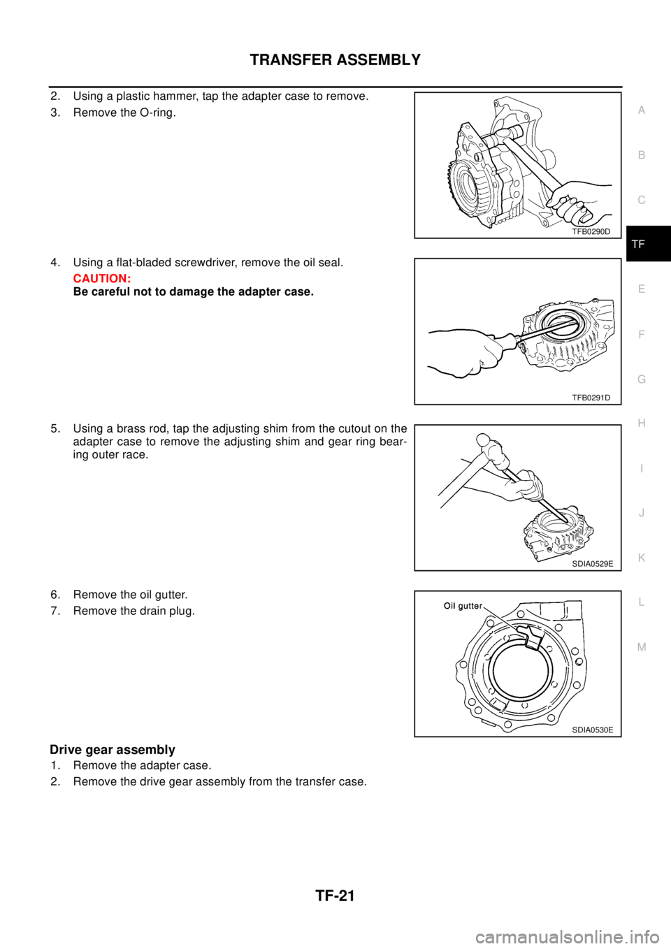 NISSAN X-TRAIL 2003 Electronic Repair Manual TRANSFER ASSEMBLY
TF-21
C
E
F
G
H
I
J
K
L
MA
B
TF
2. Using a plastic hammer, tap the adapter case to remove.
3. Remove the O-ring.
4. Using a flat-bladed screwdriver, remove the oil seal.
CAUTION:
Be NISSAN X-TRAIL 2003 Electronic Repair Manual TRANSFER ASSEMBLY
TF-21
C
E
F
G
H
I
J
K
L
MA
B
TF
2. Using a plastic hammer, tap the adapter case to remove.
3. Remove the O-ring.
4. Using a flat-bladed screwdriver, remove the oil seal.
CAUTION:
Be