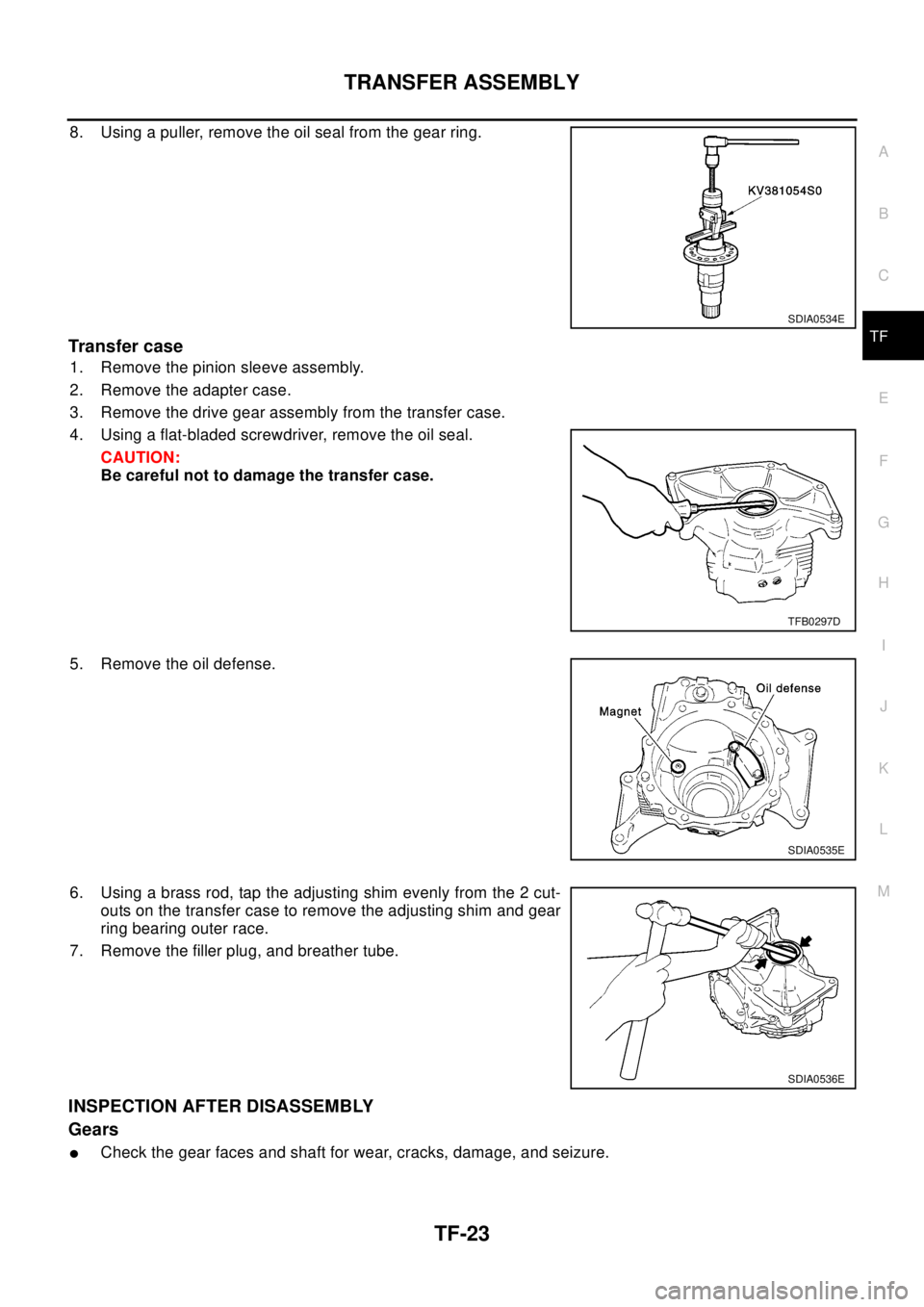 NISSAN X-TRAIL 2003 Electronic Repair Manual TRANSFER ASSEMBLY
TF-23
C
E
F
G
H
I
J
K
L
MA
B
TF
8. Using a puller, remove the oil seal from the gear ring.
Transfer case
1. Remove the pinion sleeve assembly.
2. Remove the adapter case.
3. Remove t NISSAN X-TRAIL 2003 Electronic Repair Manual TRANSFER ASSEMBLY
TF-23
C
E
F
G
H
I
J
K
L
MA
B
TF
8. Using a puller, remove the oil seal from the gear ring.
Transfer case
1. Remove the pinion sleeve assembly.
2. Remove the adapter case.
3. Remove t
