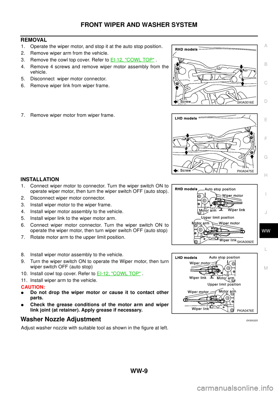 NISSAN X-TRAIL 2003  Electronic Repair Manual FRONT WIPER AND WASHER SYSTEM
WW-9
C
D
E
F
G
H
I
J
L
MA
B
WW
REMOVAL
1. Operate the wiper motor, and stop it at the auto stop position.
2. Remove wiper arm from the vehicle.
3. Remove the cowl top cov